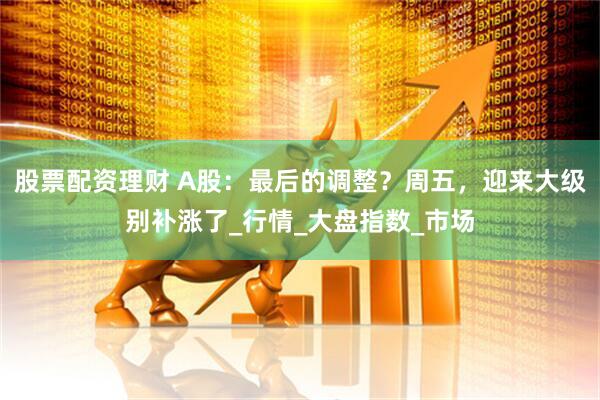股票配资理财 A股：最后的调整？周五，迎来大级别补涨了_行情_大盘指数_市场