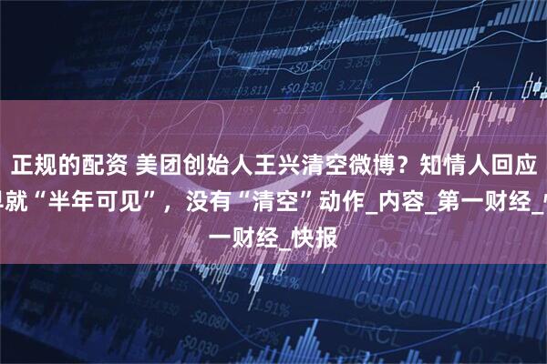 正规的配资 美团创始人王兴清空微博？知情人回应：早就“半年可见”，没有“清空”动作_内容_第一财经_快报