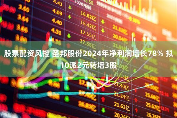 股票配资风控 圣邦股份2024年净利润增长78% 拟10派2元转增3股