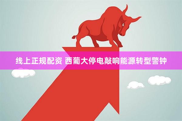 线上正规配资 西葡大停电敲响能源转型警钟