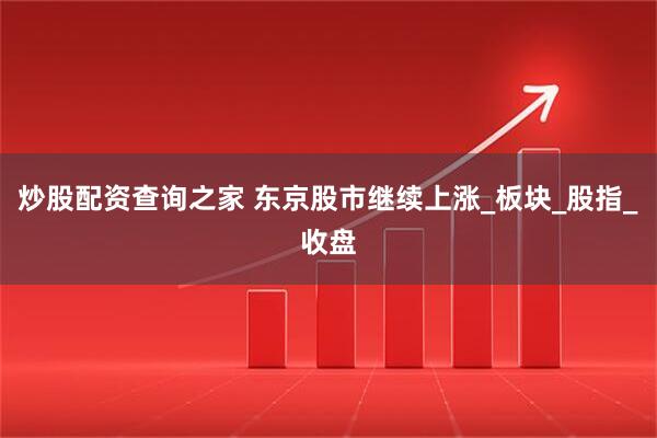 炒股配资查询之家 东京股市继续上涨_板块_股指_收盘
