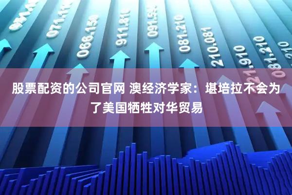 股票配资的公司官网 澳经济学家：堪培拉不会为了美国牺牲对华贸易