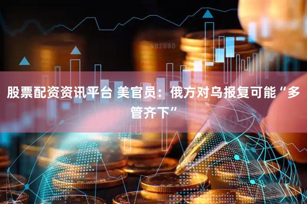 股票配资资讯平台 美官员：俄方对乌报复可能“多管齐下”