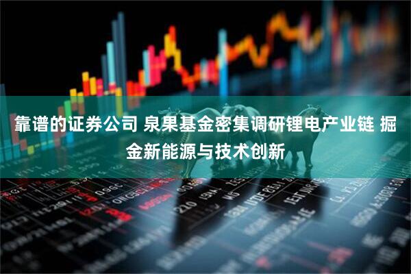 靠谱的证券公司 泉果基金密集调研锂电产业链 掘金新能源与技术创新