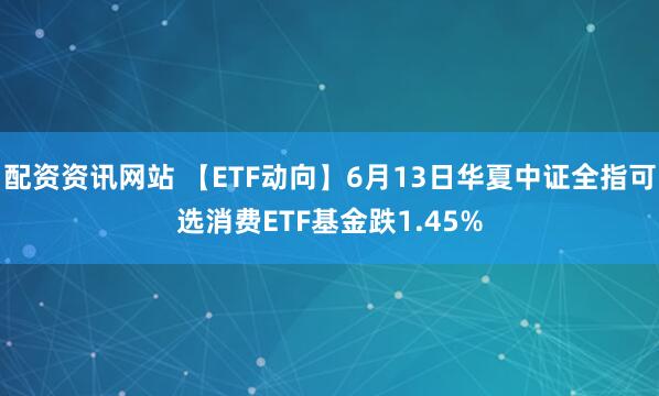 配资资讯网站 【ETF动向】6月13日华夏中证全指可选消费ETF基金跌1.45%