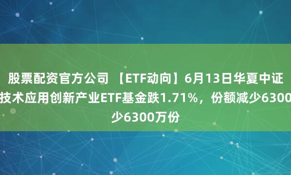 股票配资官方公司 【ETF动向】6月13日华夏中证信息技术应用创新产业ETF基金跌1.71%，份额减少6300万份