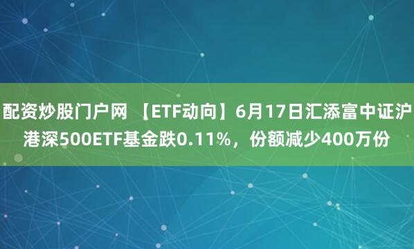 配资炒股门户网 【ETF动向】6月17日汇添富中证沪港深500ETF基金跌0.11%，份额减少400万份