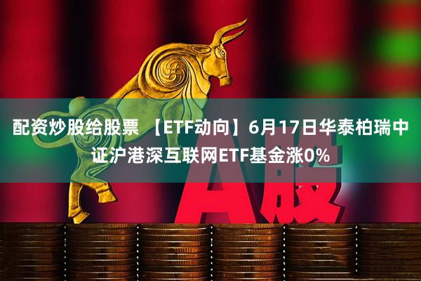 配资炒股给股票 【ETF动向】6月17日华泰柏瑞中证沪港深互联网ETF基金涨0%