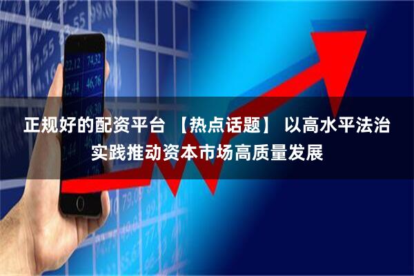 正规好的配资平台 【热点话题】 以高水平法治实践推动资本市场高质量发展