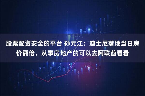 股票配资安全的平台 孙元江：迪士尼落地当日房价翻倍，从事房地产的可以去阿联酋看看