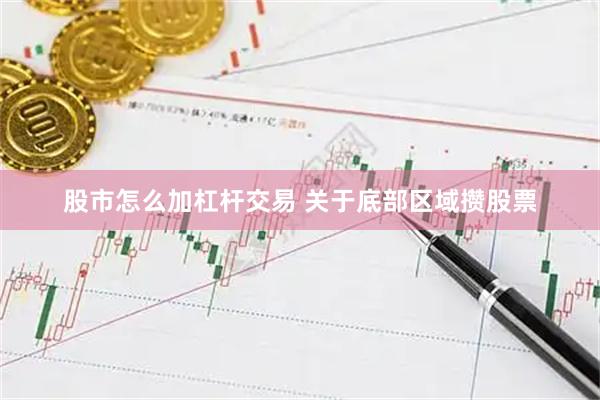 股市怎么加杠杆交易 关于底部区域攒股票