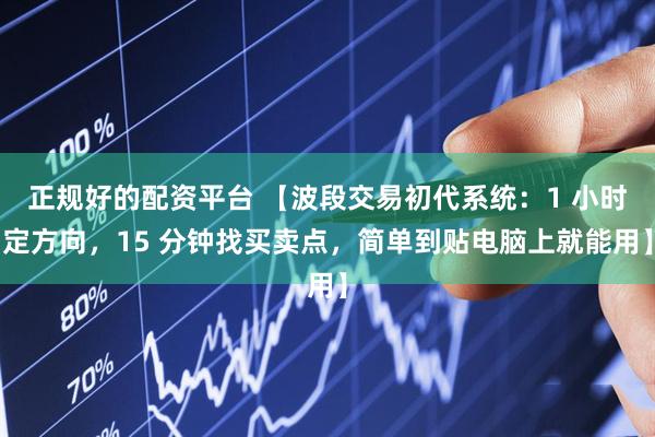 正规好的配资平台 【波段交易初代系统：1 小时定方向，15 分钟找买卖点，简单到贴电脑上就能用】
