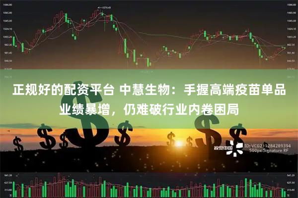 正规好的配资平台 中慧生物：手握高端疫苗单品业绩暴增，仍难破行业内卷困局