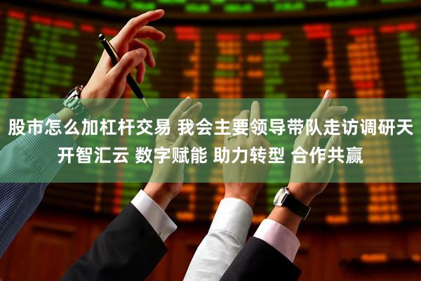 股市怎么加杠杆交易 我会主要领导带队走访调研天开智汇云 数字赋能 助力转型 合作共赢