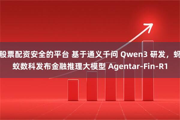 股票配资安全的平台 基于通义千问 Qwen3 研发，蚂蚁数科发布金融推理大模型 Agentar-Fin-R1