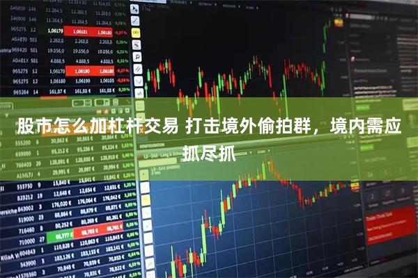 股市怎么加杠杆交易 打击境外偷拍群，境内需应抓尽抓