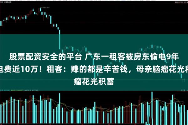 股票配资安全的平台 广东一租客被房东偷电9年，电费近10万！租客：赚的都是辛苦钱，母亲脑瘤花光积蓄