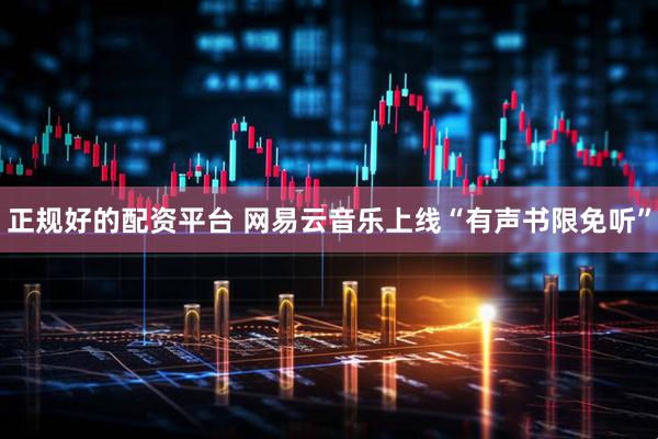 正规好的配资平台 网易云音乐上线“有声书限免听”