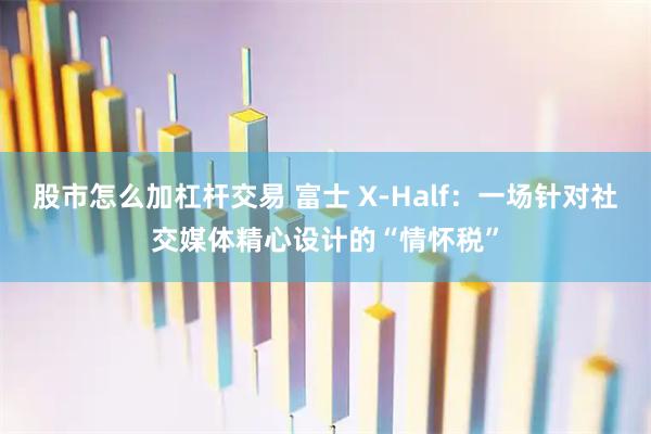 股市怎么加杠杆交易 富士 X-Half：一场针对社交媒体精心设计的“情怀税”