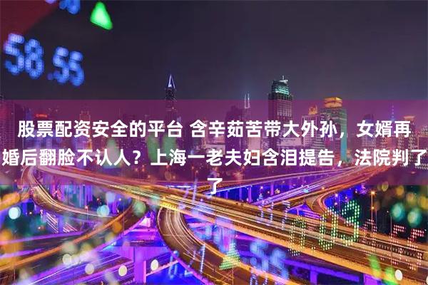 股票配资安全的平台 含辛茹苦带大外孙，女婿再婚后翻脸不认人？上海一老夫妇含泪提告，法院判了