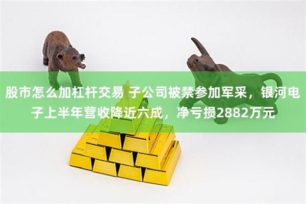 股市怎么加杠杆交易 子公司被禁参加军采，银河电子上半年营收降近六成，净亏损2882万元
