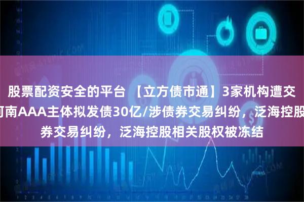 股票配资安全的平台 【立方债市通】3家机构遭交易商协会处分/河南AAA主体拟发债30亿/涉债券交易纠纷，泛海控股相关股权被冻结