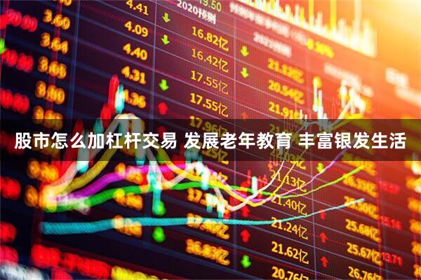 股市怎么加杠杆交易 发展老年教育 丰富银发生活