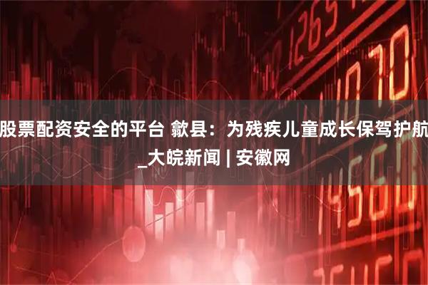 股票配资安全的平台 歙县：为残疾儿童成长保驾护航_大皖新闻 | 安徽网