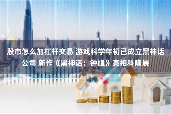 股市怎么加杠杆交易 游戏科学年初已成立黑神话公司 新作《黑神话：钟馗》亮相科隆展