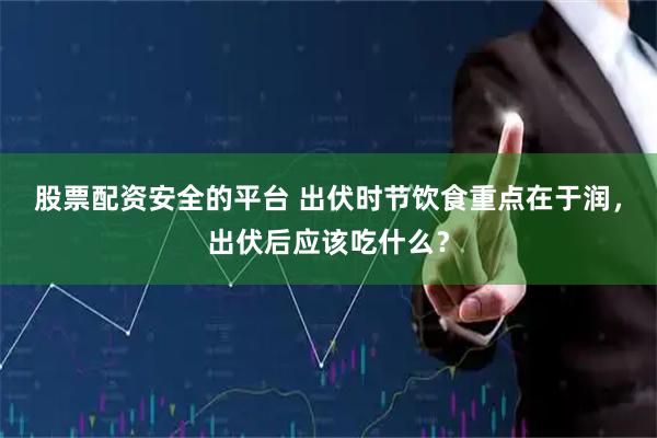 股票配资安全的平台 出伏时节饮食重点在于润，出伏后应该吃什么？