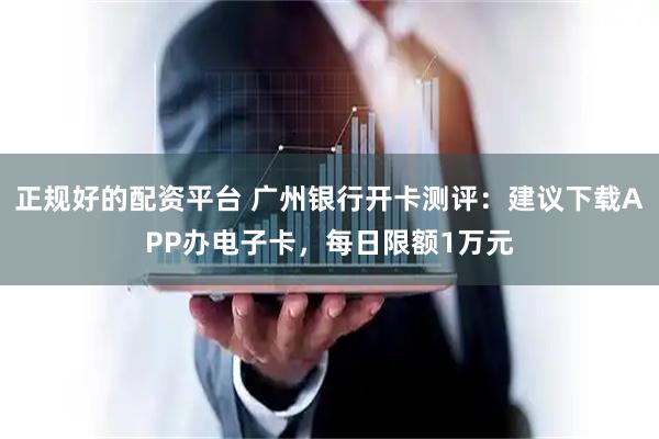 正规好的配资平台 广州银行开卡测评：建议下载APP办电子卡，每日限额1万元