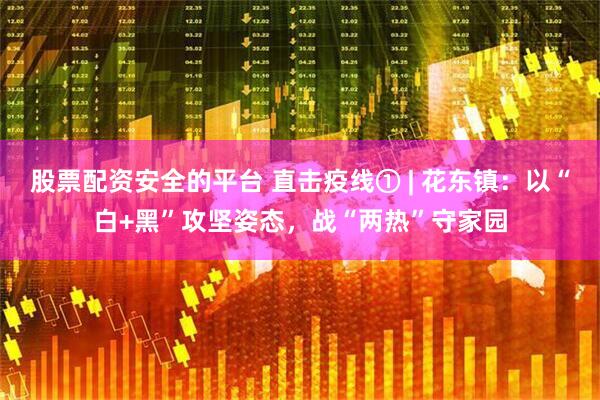股票配资安全的平台 直击疫线① | 花东镇：以“白+黑”攻坚姿态，战“两热”守家园