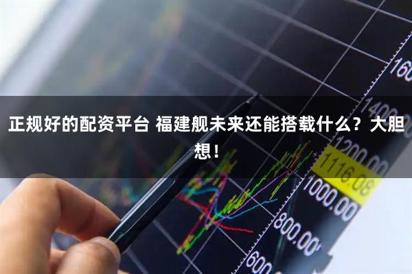 正规好的配资平台 福建舰未来还能搭载什么？大胆想！