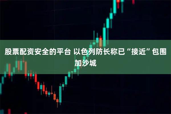 股票配资安全的平台 以色列防长称已“接近”包围加沙城