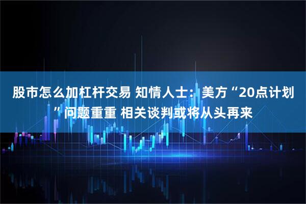 股市怎么加杠杆交易 知情人士：美方“20点计划”问题重重 相关谈判或将从头再来