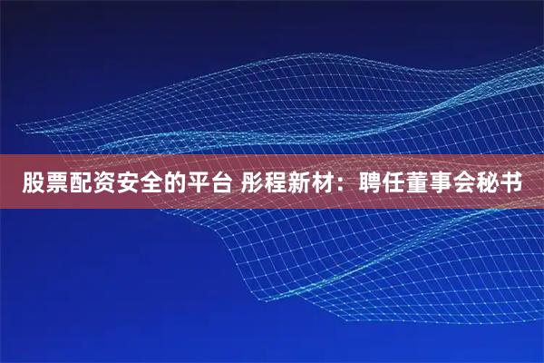 股票配资安全的平台 彤程新材：聘任董事会秘书