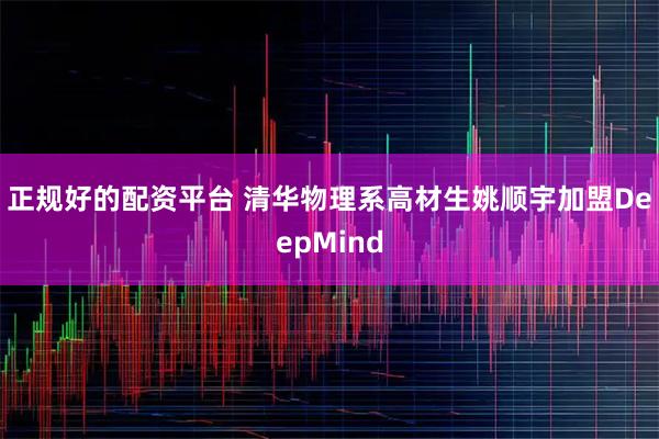 正规好的配资平台 清华物理系高材生姚顺宇加盟DeepMind