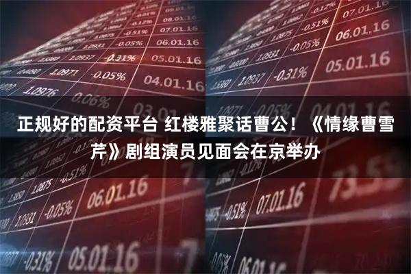 正规好的配资平台 红楼雅聚话曹公！《情缘曹雪芹》剧组演员见面会在京举办