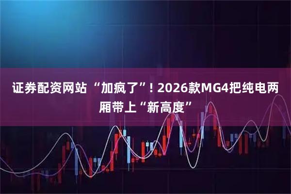 证券配资网站 “加疯了”! 2026款MG4把纯电两厢带上“新高度”