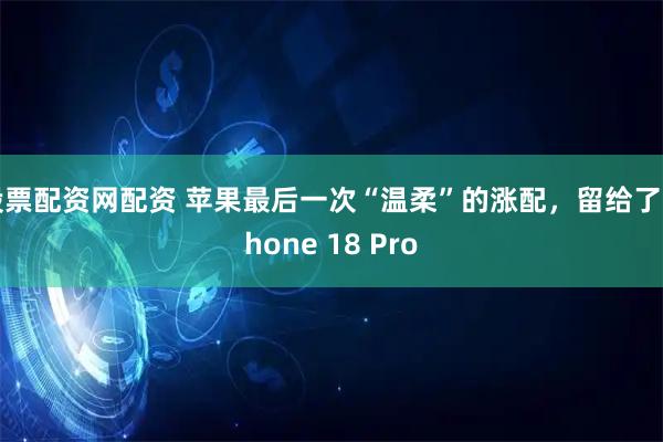 股票配资网配资 苹果最后一次“温柔”的涨配，留给了iPhone 18 Pro