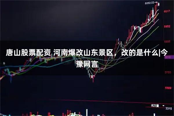 唐山股票配资 河南爆改山东景区，改的是什么|今豫网言