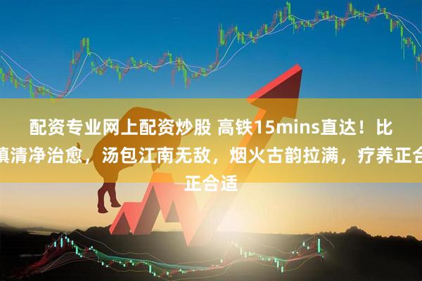 配资专业网上配资炒股 高铁15mins直达！比乌镇清净治愈，汤包江南无敌，烟火古韵拉满，疗养正合适