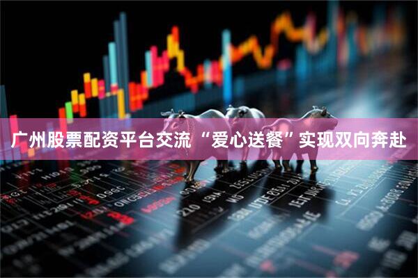 广州股票配资平台交流 “爱心送餐”实现双向奔赴