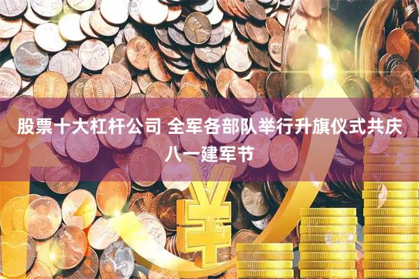 股票十大杠杆公司 全军各部队举行升旗仪式共庆八一建军节