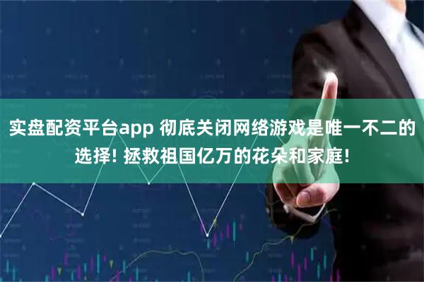 实盘配资平台app 彻底关闭网络游戏是唯一不二的选择! 拯救祖国亿万的花朵和家庭!