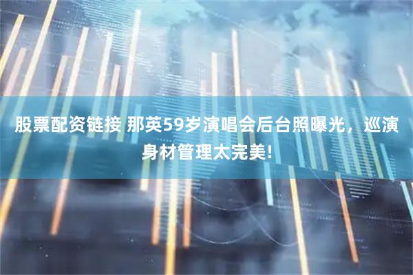 股票配资链接 那英59岁演唱会后台照曝光，巡演身材管理太完美!