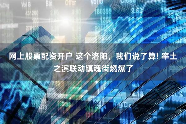 网上股票配资开户 这个洛阳，我们说了算! 率土之滨联动镇魂街燃爆了