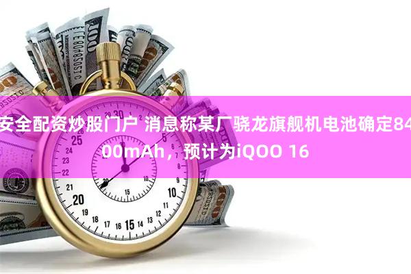 安全配资炒股门户 消息称某厂骁龙旗舰机电池确定8400mAh,预计为iQOO 16
