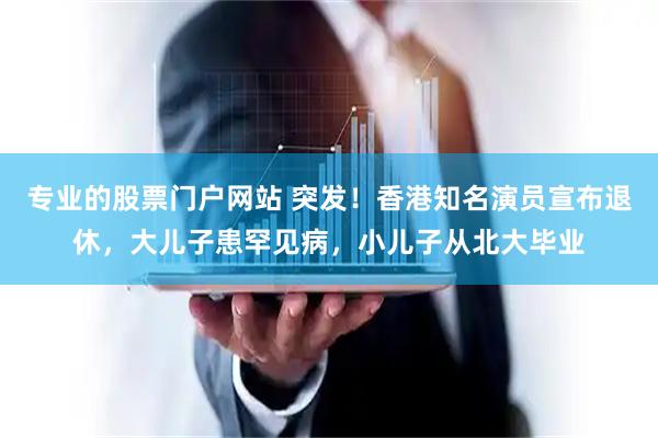 专业的股票门户网站 突发！香港知名演员宣布退休，大儿子患罕见病，小儿子从北大毕业