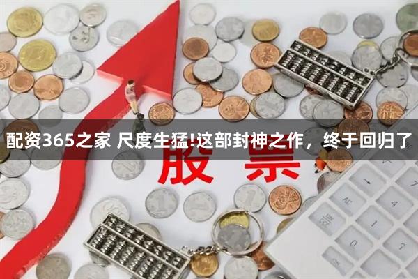 配资365之家 尺度生猛!这部封神之作，终于回归了
